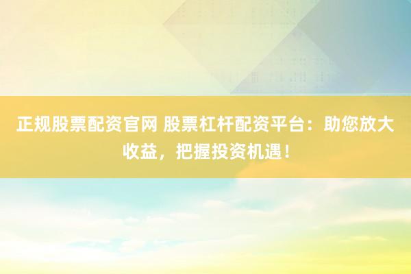 正规股票配资官网 股票杠杆配资平台：助您放大收益，把握投资机遇！