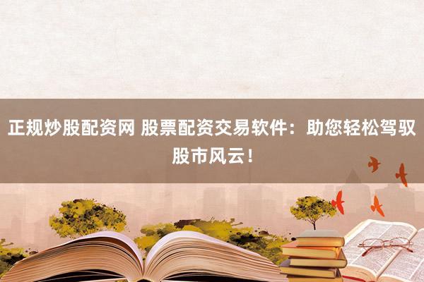 正规炒股配资网 股票配资交易软件：助您轻松驾驭股市风云！