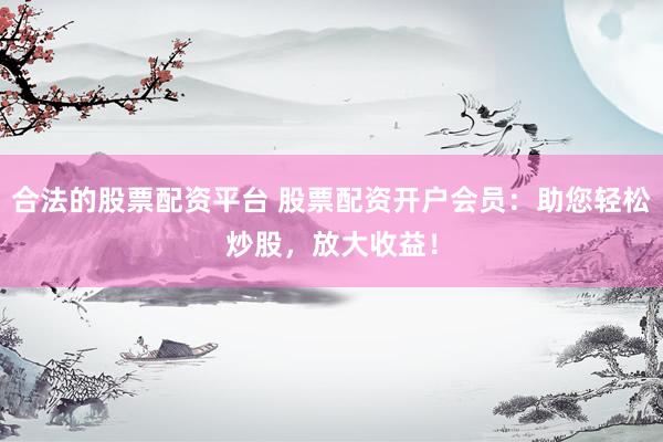 合法的股票配资平台 股票配资开户会员：助您轻松炒股，放大收益！