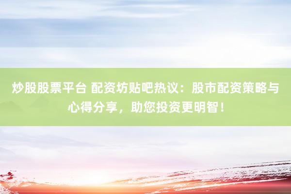 炒股股票平台 配资坊贴吧热议：股市配资策略与心得分享，助您投资更明智！