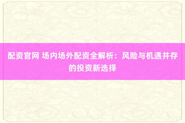 配资官网 场内场外配资全解析：风险与机遇并存的投资新选择