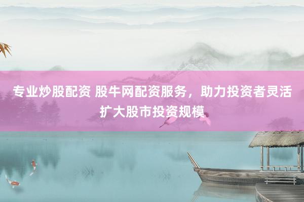 专业炒股配资 股牛网配资服务，助力投资者灵活扩大股市投资规模