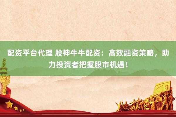 配资平台代理 股神牛牛配资：高效融资策略，助力投资者把握股市机遇！