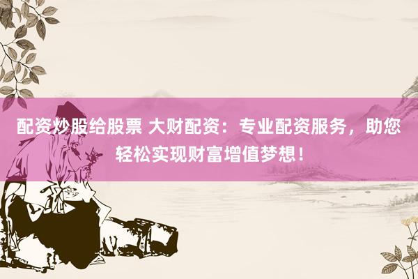 配资炒股给股票 大财配资：专业配资服务，助您轻松实现财富增值梦想！