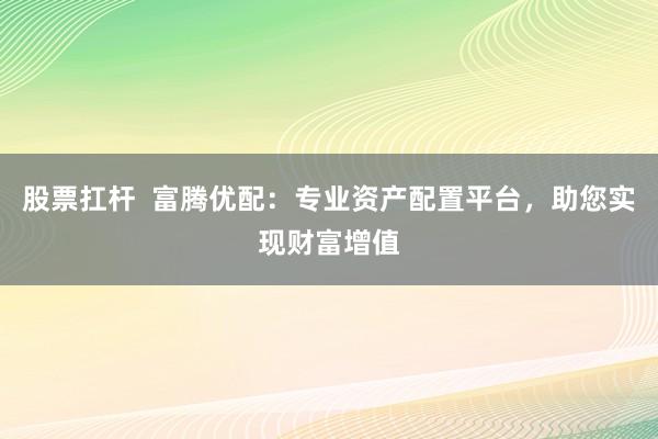 股票扛杆  富腾优配：专业资产配置平台，助您实现财富增值