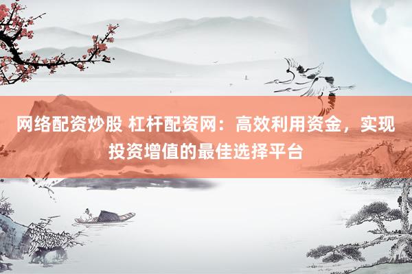 网络配资炒股 杠杆配资网：高效利用资金，实现投资增值的最佳选择平台