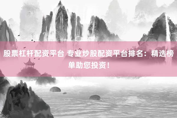 股票杠杆配资平台 专业炒股配资平台排名：精选榜单助您投资！