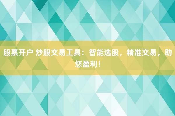 股票开户 炒股交易工具：智能选股，精准交易，助您盈利！