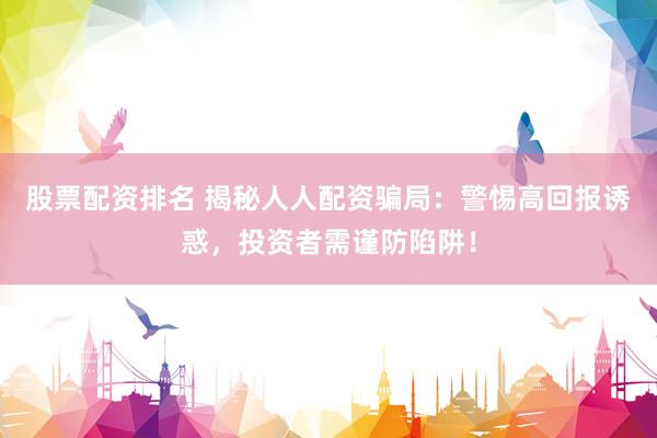 股票配资排名 揭秘人人配资骗局：警惕高回报诱惑，投资者需谨防陷阱！