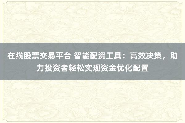 在线股票交易平台 智能配资工具：高效决策，助力投资者轻松实现资金优化配置