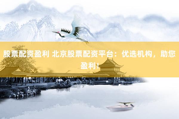 股票配资盈利 北京股票配资平台：优选机构，助您盈利！