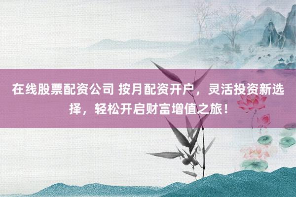 在线股票配资公司 按月配资开户，灵活投资新选择，轻松开启财富增值之旅！