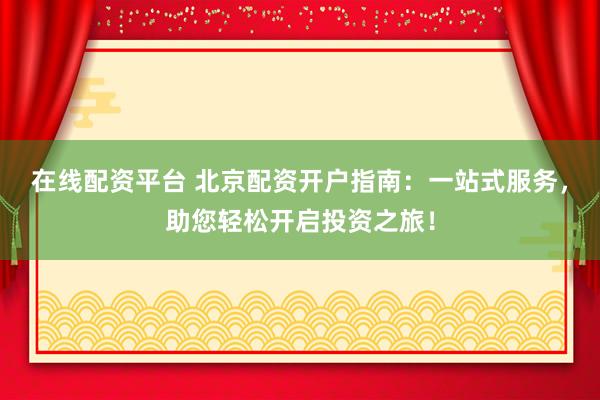 在线配资平台 北京配资开户指南：一站式服务，助您轻松开启投资之旅！