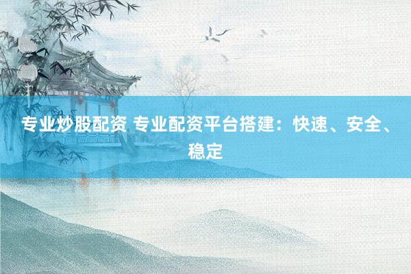专业炒股配资 专业配资平台搭建：快速、安全、稳定