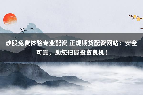 炒股免费体验专业配资 正规期货配资网站：安全可靠，助您把握投资良机！