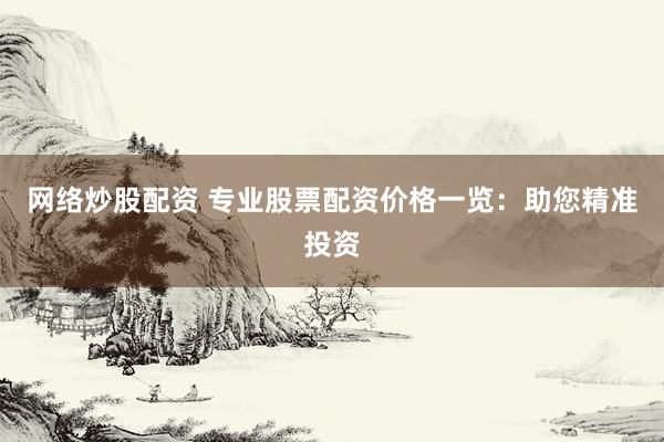 网络炒股配资 专业股票配资价格一览：助您精准投资