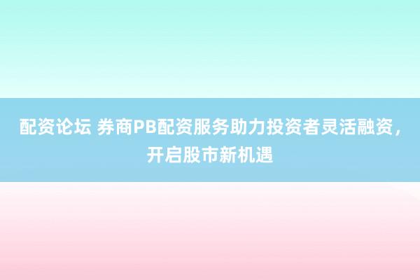 配资论坛 券商PB配资服务助力投资者灵活融资，开启股市新机遇