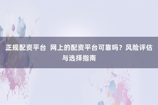 正规配资平台  网上的配资平台可靠吗？风险评估与选择指南