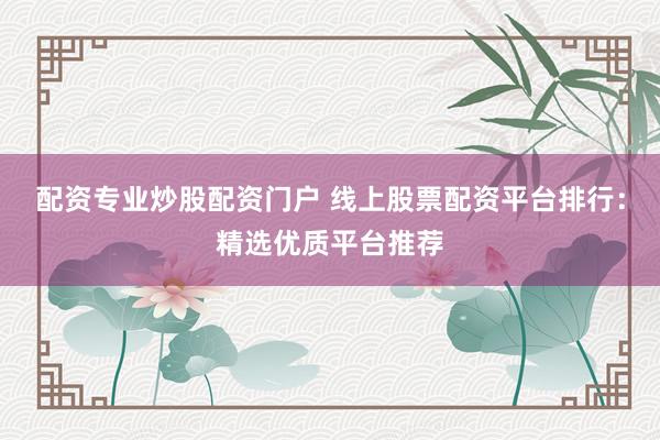 配资专业炒股配资门户 线上股票配资平台排行：精选优质平台推荐