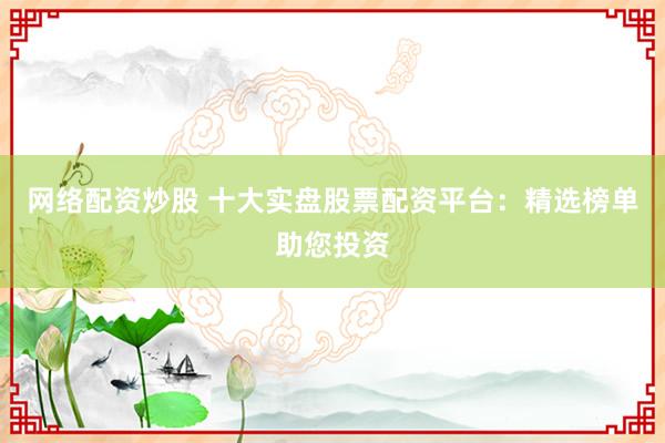 网络配资炒股 十大实盘股票配资平台：精选榜单助您投资