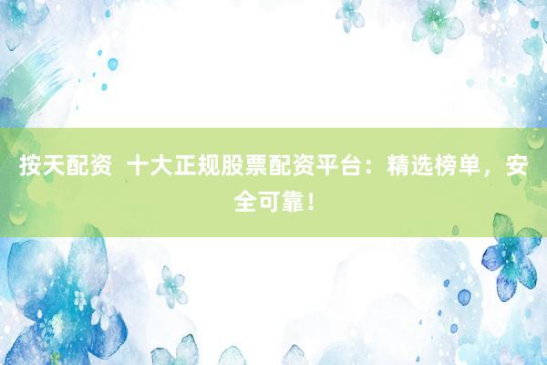 按天配资  十大正规股票配资平台：精选榜单，安全可靠！