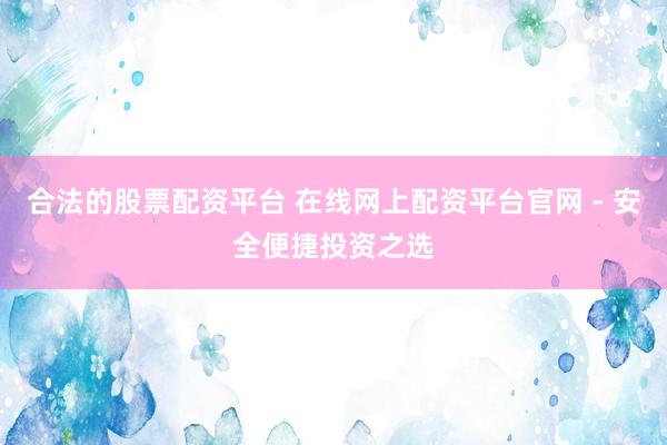 合法的股票配资平台 在线网上配资平台官网 - 安全便捷投资之选