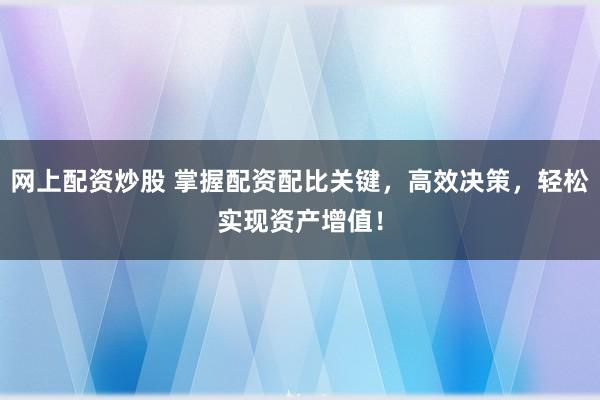 网上配资炒股 掌握配资配比关键，高效决策，轻松实现资产增值！