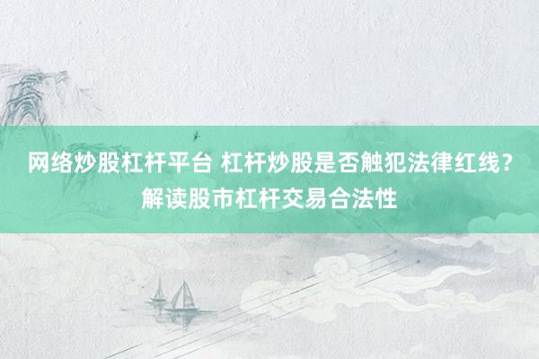 网络炒股杠杆平台 杠杆炒股是否触犯法律红线？解读股市杠杆交易合法性