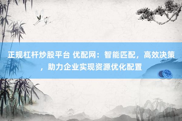 正规杠杆炒股平台 优配网：智能匹配，高效决策，助力企业实现资源优化配置
