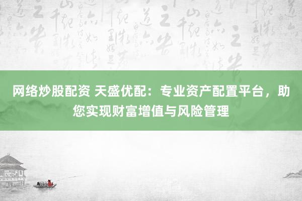 网络炒股配资 天盛优配：专业资产配置平台，助您实现财富增值与风险管理