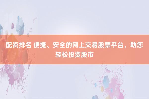 配资排名 便捷、安全的网上交易股票平台，助您轻松投资股市