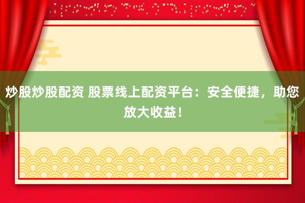 炒股炒股配资 股票线上配资平台：安全便捷，助您放大收益！