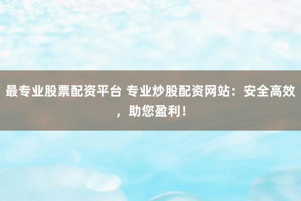 最专业股票配资平台 专业炒股配资网站：安全高效，助您盈利！