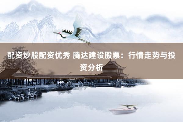 配资炒股配资优秀 腾达建设股票：行情走势与投资分析