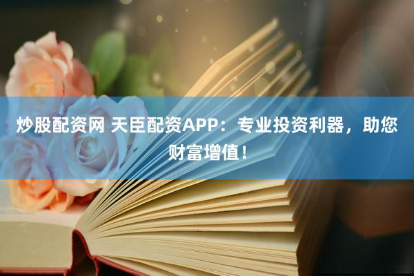 炒股配资网 天臣配资APP：专业投资利器，助您财富增值！