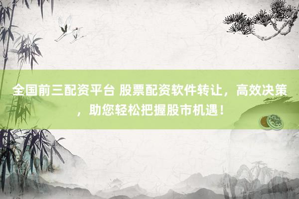 全国前三配资平台 股票配资软件转让，高效决策，助您轻松把握股市机遇！