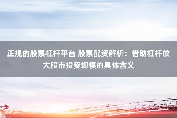 正规的股票杠杆平台 股票配资解析：借助杠杆放大股市投资规模的具体含义