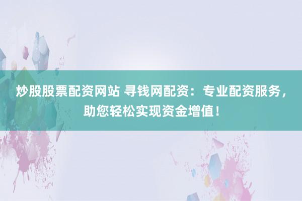炒股股票配资网站 寻钱网配资：专业配资服务，助您轻松实现资金增值！