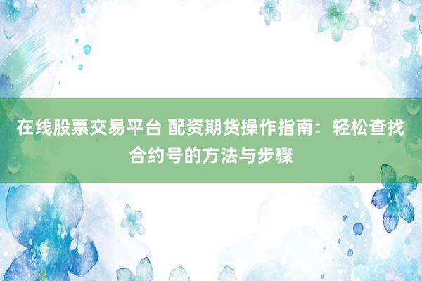 在线股票交易平台 配资期货操作指南：轻松查找合约号的方法与步骤