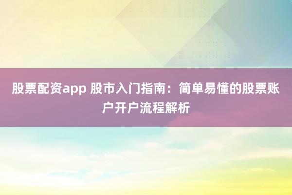 股票配资app 股市入门指南：简单易懂的股票账户开户流程解析