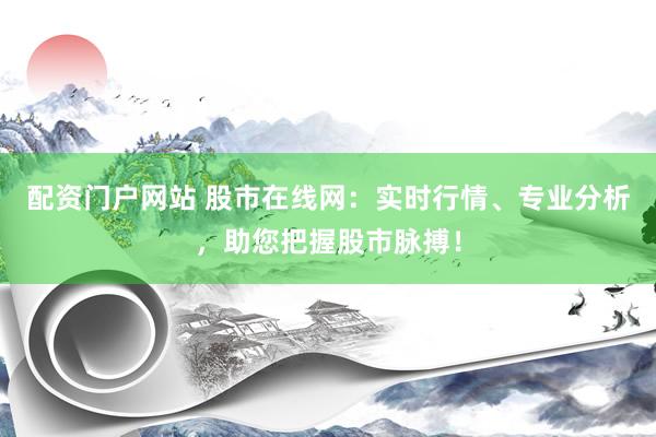 配资门户网站 股市在线网：实时行情、专业分析，助您把握股市脉搏！
