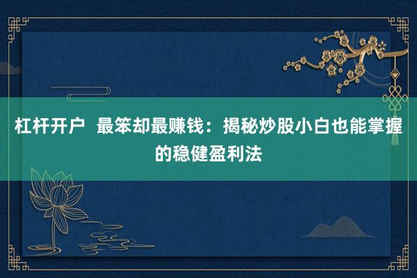 杠杆开户  最笨却最赚钱：揭秘炒股小白也能掌握的稳健盈利法