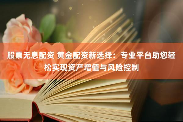股票无息配资 黄金配资新选择：专业平台助您轻松实现资产增值与风险控制