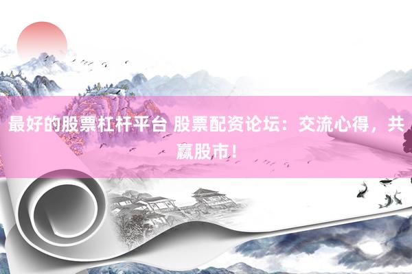 最好的股票杠杆平台 股票配资论坛：交流心得，共赢股市！