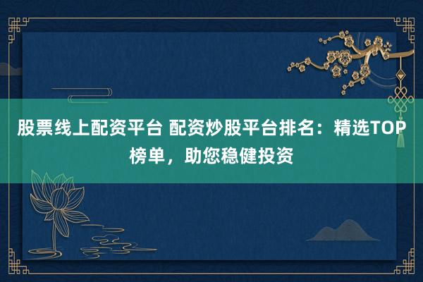 股票线上配资平台 配资炒股平台排名：精选TOP榜单，助您稳健投资