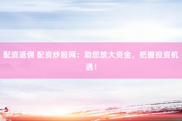 配资返佣 配资炒股网：助您放大资金，把握投资机遇！