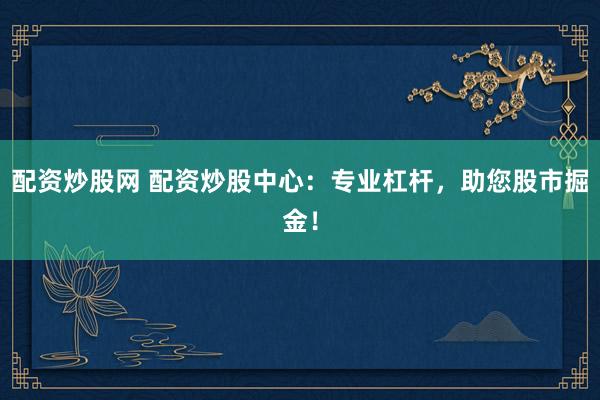 配资炒股网 配资炒股中心：专业杠杆，助您股市掘金！