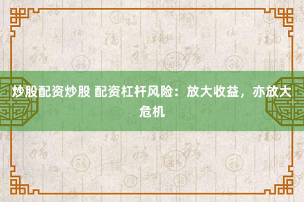 炒股配资炒股 配资杠杆风险：放大收益，亦放大危机