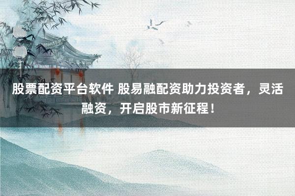 股票配资平台软件 股易融配资助力投资者，灵活融资，开启股市新征程！