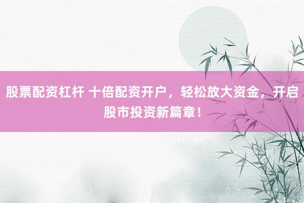 股票配资杠杆 十倍配资开户，轻松放大资金，开启股市投资新篇章！